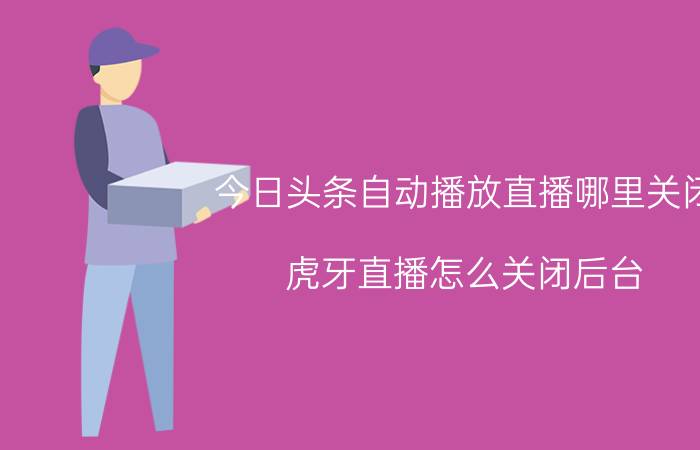 今日头条自动播放直播哪里关闭 虎牙直播怎么关闭后台？